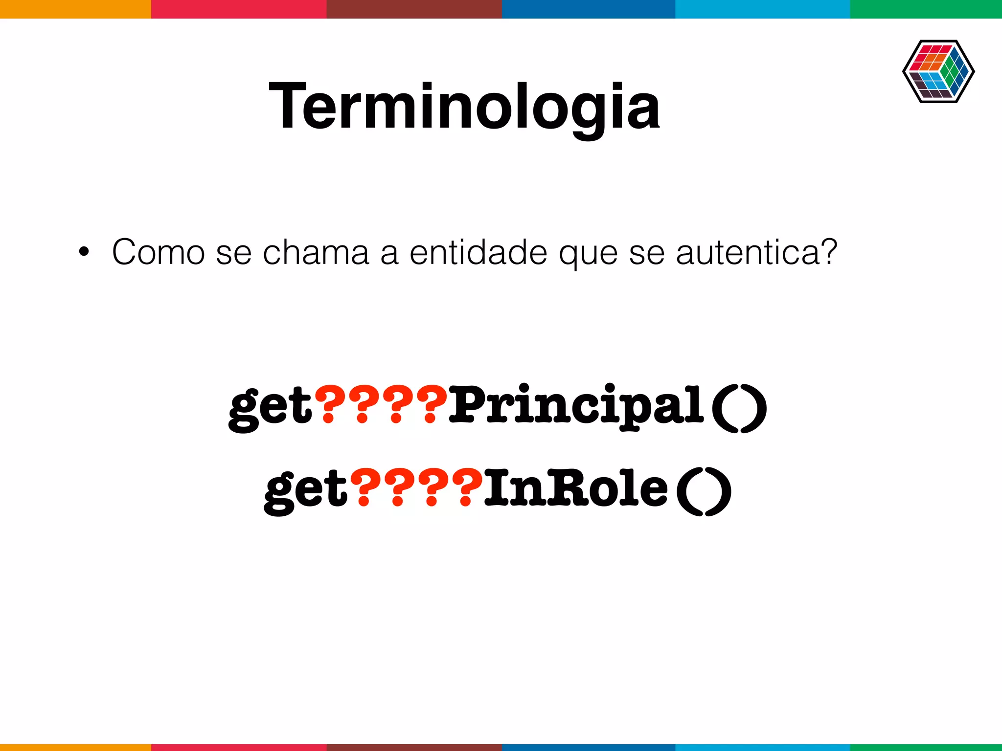 Terminologia
• Como se chama a entidade que se autentica?
get????Principal()
get????InRole()
 