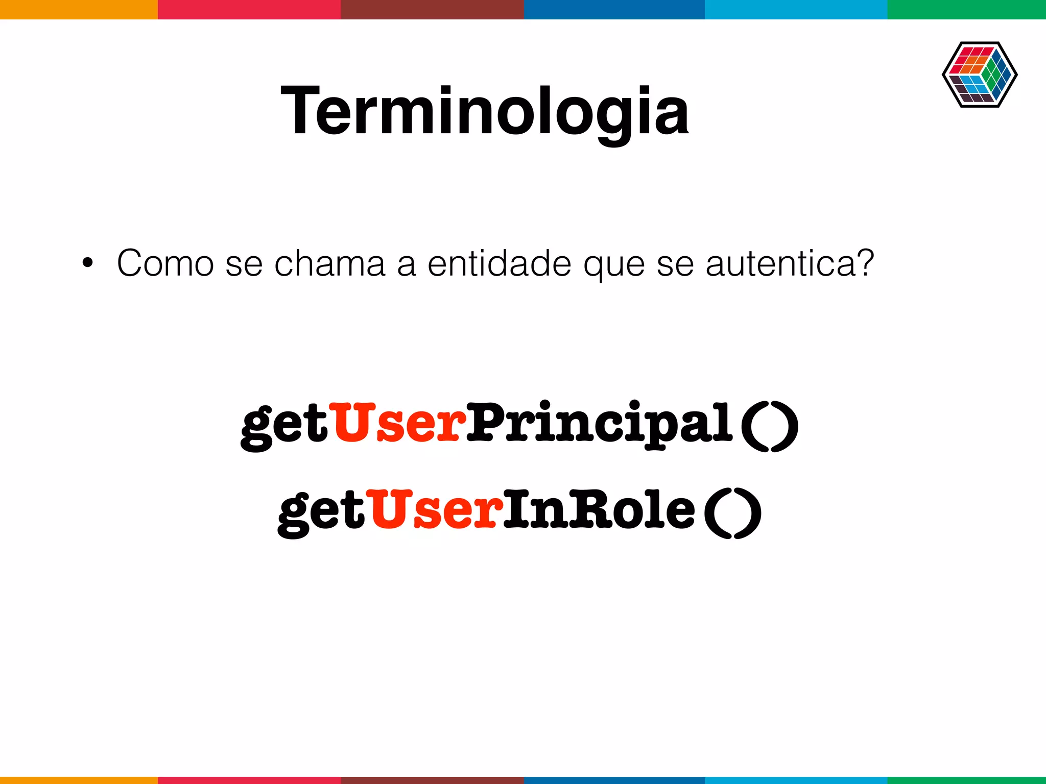 Terminologia
• Como se chama a entidade que se autentica?
getUserPrincipal()
getUserInRole()
 