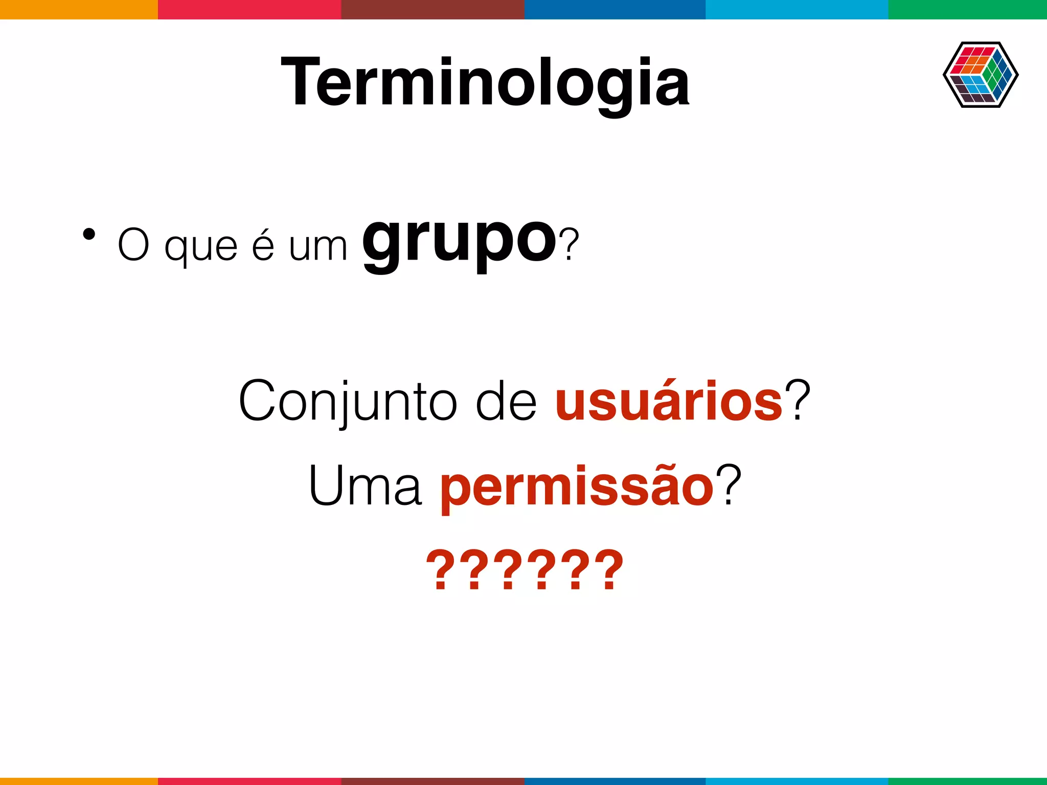 Terminologia
• O que é um grupo?
Conjunto de usuários?
Uma permissão?
??????
 