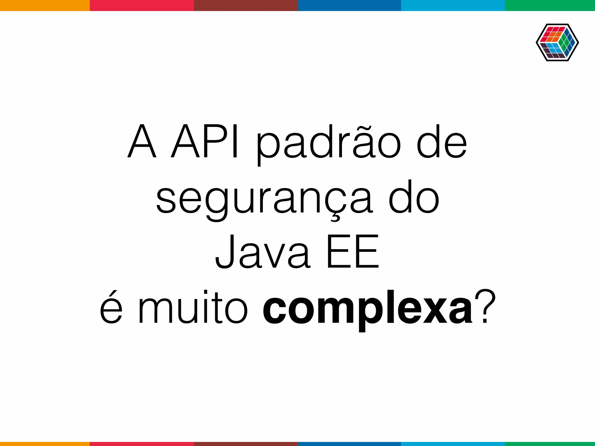 A API padrão de
segurança do  
Java EE  
é muito complexa?
 