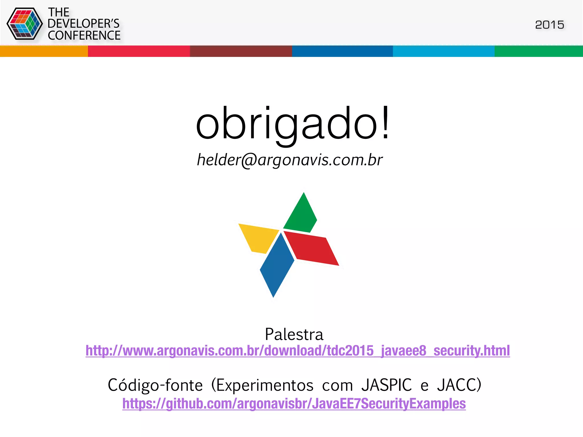 obrigado!
helder@argonavis.com.br
2015
https://github.com/argonavisbr/JavaEE7SecurityExamples
http://www.argonavis.com.br/download/tdc2015_javaee8_security.html
Palestra
Código-fonte (Experimentos com JASPIC e JACC)
 