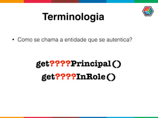 Terminologia
• Como se chama a entidade que se autentica?
get????Principal()
get????InRole()
 