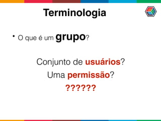 Terminologia
• O que é um grupo?
Conjunto de usuários?
Uma permissão?
??????
 