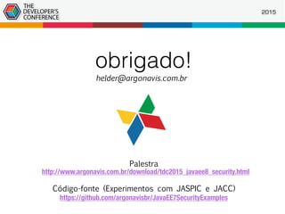obrigado!
helder@argonavis.com.br
2015
https://github.com/argonavisbr/JavaEE7SecurityExamples
http://www.argonavis.com.br/download/tdc2015_javaee8_security.html
Palestra
Código-fonte (Experimentos com JASPIC e JACC)
 