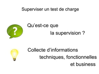 Superviser un test de charge


  Qu’est-ce que
              la supervision ?


  Collecte d’informations
       techniques, fonctionnelles
                      et business
 