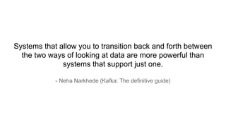 Systems that allow you to transition back and forth between
the two ways of looking at data are more powerful than
systems that support just one.
- Neha Narkhede (Kafka: The definitive guide)
 
