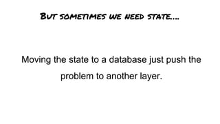 But sometimes we need state….
Moving the state to a database just push the
problem to another layer.
 