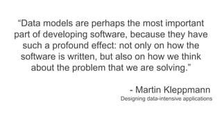 “Data models are perhaps the most important
part of developing software, because they have
such a profound effect: not only on how the
software is written, but also on how we think
about the problem that we are solving.”
- Martin Kleppmann
Designing data-intensive applications
 
