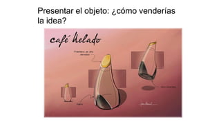 Presentar el objeto: ¿cómo venderías
la idea?
 