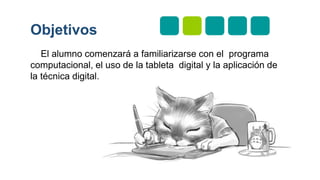 El alumno comenzará a familiarizarse con el programa
computacional, el uso de la tableta digital y la aplicación de
la técnica digital.
Objetivos
 