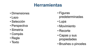 Herramientas
• Dimensiones
• Lazo
• Selección
• Perspectiva
• Simetría
• Compás
• Regla
• Texto
• Figuras
predeterminadas
• Lupa
• Movimiento
• Recorte
• Capas y sus
propiedades
• Brushes o pinceles
 