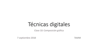 Técnicas digitales
Clase 10: Composición gráfica
7 septiembre 2018 TAMM
 