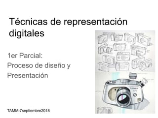 Técnicas de representación
digitales
1er Parcial:
Proceso de diseño y
Presentación
TAMM-7septiembre2018
 