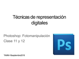 Técnicasde representación
digitales
Photoshop: Fotomanipulación
Clase 11 y 12
TAMM-18septiembre2018
 