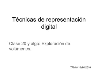 Técnicas de representación
digital
Clase 20 y algo: Exploración de
volúmenes.
TAMM-10abril2018
 