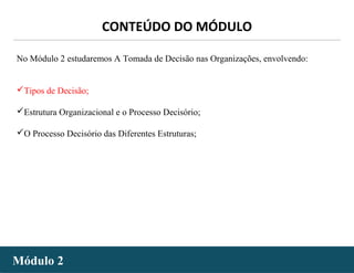 - 20 -
No Módulo 2 estudaremos A Tomada de Decisão nas Organizações, envolvendo:
Tipos de Decisão;
Estrutura Organizacional e o Processo Decisório;
O Processo Decisório das Diferentes Estruturas;
Módulo 2Módulo 2
CONTEÚDO DO MÓDULO
 
