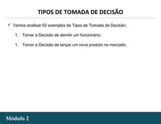 - 21 -
 Vamos analisar 02 exemplos de Tipos de Tomada de Decisão:
1. Tomar a Decisão de demitir um funcionário;
1. Tomar a Decisão de lançar um novo produto no mercado;
Módulo 2Módulo 2
TIPOS DE TOMADA DE DECISÃO
 