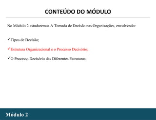 - 40 -
No Módulo 2 estudaremos A Tomada de Decisão nas Organizações, envolvendo:
Tipos de Decisão;
Estrutura Organizacional e o Processo Decisório;
O Processo Decisório das Diferentes Estruturas;
Módulo 2Módulo 2
CONTEÚDO DO MÓDULO
 