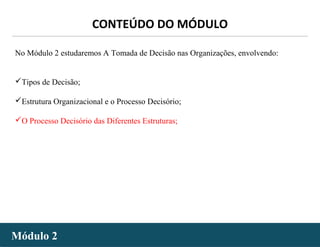 - 53 -
No Módulo 2 estudaremos A Tomada de Decisão nas Organizações, envolvendo:
Tipos de Decisão;
Estrutura Organizacional e o Processo Decisório;
O Processo Decisório das Diferentes Estruturas;
Módulo 2Módulo 2
CONTEÚDO DO MÓDULO
 