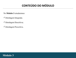 - 2 -
No Módulo 3 estudaremos:
Abordagem Integrada;
Abordagem Descritiva;
Abordagem Prescritiva.
Módulo 3Módulo 3
CONTEÚDO DO MÓDULO
 