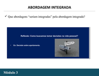 - 3 -
 Que abordagens “seriam integradas” pela abordagem integrada?
ABORDAGEM INTEGRADA
Módulo 3Módulo 3
Reflexão: Como buscamos tomar decisões na vida pessoal?
• Ex: Decisão sobre apartamento.
Reflexão: Como buscamos tomar decisões na vida pessoal?
• Ex: Decisão sobre apartamento.
 