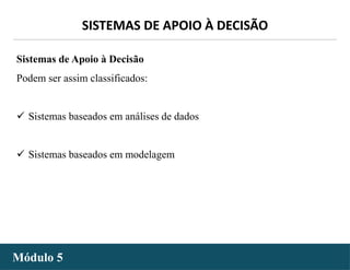 - 16 -
SISTEMAS DE APOIO À DECISÃO
Módulo 5
Sistemas de Apoio à Decisão
Podem ser assim classificados:
 Sistemas baseados em análises de dados
 Sistemas baseados em modelagem
 