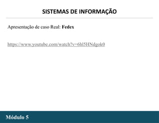 - 6 -
SISTEMAS DE INFORMAÇÃO
Módulo 5
Apresentação de caso Real: Fedex
https://www.youtube.com/watch?v=6hl5HNdgok0
 