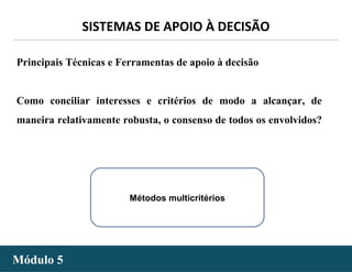 - 44 -
SISTEMAS DE APOIO À DECISÃO
Módulo 5Módulo 5
Principais Técnicas e Ferramentas de apoio à decisão
Como conciliar interesses e critérios de modo a alcançar, de
maneira relativamente robusta, o consenso de todos os envolvidos?
Métodos multicritérios
 