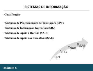 - 7 -
SISTEMAS DE INFORMAÇÃO
Módulo 5Módulo 5
Classificação
•Sistemas de Processamento de Transações (SPT)
•Sistemas de Informação Gerenciais (SIG)
•Sistemas de Apoio à Decisão (SAD)
•Sistemas de Apoio aos Executivos (SAE)
 