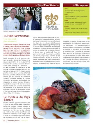 20 Terres de Chefs N°7 - Hiver 2012
> Hôtel ParcVictoria
«L’HôtelParcVictoria»
5 rue Cepe 64500
(Saint-Jean-de-Luz)
Situé dans un parc ﬂeuri de plus
d’un hectare d’arbres bicentenaires,
l’hôtel Parc Victoria est classé
Relais & Châteaux. Guillaume
Applaincourt est aux commandes
du prestigieux piano depuis 2006.
Hôtel particulier de style victorien bâti
dans les années 1890, le Parc Victoria est la
seule propriété fin de la fin du 19ème
à
Saint-Jean-de-Luz ce qui lui vaut la dénomi-
nation par le voisinage de « château ».
En 1986, sa pérennité est menacée par un pro-
gramme immobilier prévoyant la destruction
partielle de la propriété. C’est alors que de
proches voisins, Roger Larralde et Richard
Perodeau, attachés aﬀectivement à cette
maison qui leur évoque de nombreux
souvenirs d’enfance, décident de changer
son destin. Ne pouvant se résoudre à voir
disparaître la bâtisse chargée d’histoire,
ils décident d’acquérir le domaine. Ils se
lancent ensuite dans un large programme
de rénovation et de décoration destiné à
réhabiliter cet hôtel particulier. Cinq années
d’eﬀorts et de travail donnent naissance en
1991 à l’hôtel Parc Victoria.
Le meilleur du Pays
Basque
En 2003, Guillaume Applaincourt est embauché
au poste de chef pâtissier. Malgré sa formation
initiale de cuisinier, il adore travailler le
sucre et le chocolat. Pâtisserie chérie qu’il
peauﬁnera lors de son service militaire
où il intègre les cuisines du Ministre de
l’Education Nationale Claude Allègre avant
d’entrer au Drouant (Paris) puis au Chapon
Fin (Bordeaux) en tant que chef de partie.
Durant la fermeture annuelle du parc Victoria,
le jeune chef ne manque jamais une occasion
de se perfectionner encore en eﬀectuant
des stages dans les meilleures tables françaises
commeleChaponFin(Bordeaux),laPyramide(Vienne)
ou encore le restaurant Richard et Christopher
Coutanceau… Il prend peu à peu du galon et
grimpe au poste de chef en 2006. Sa cuisine ?
« Gastro, légère et traditionnelle haut de
gamme. Je travaille beaucoup les produits
de la mer puisque nous sommes à 400
mètres de l’océan : le thon, la daurade, le
turbot... » Il exploite avec talent et imagination
lesproduitslesplusauthentiques du patrimoine
basque. Les légumes de la région, le piment
> Bio express
Guillaume Applaincourt et Roger Larralde
Tournedos de ris de veau et homard truﬀé, compotée de fenouil et fèves, jus tranché
> 1967
Naissance de Guillaume Applaincourt
à Fourmies (59).
> 1997
Service militaire en cuisine au Ministère de
l’Education Nationale.
> 1998
Chef de partie au Drouant à Paris sous la
direction de Louis Grondard, MOF 1979.
> 2006
Première place de chef au Parc Victoria.
> 2012
Obtention du titre de Maître Restaurateur.
d’Espelette ou encore la charcuterie locale
sont sublimés par cette cuisine authentique.
Les plats phares ? « Le homard truﬀé cuit
en vessie, blettes aux piquillos et cristophines
à la sauge. Le tournedos de riz de veau
et homard truﬀé, compotée de fenouil et
fèves, jus tranché. En dessert, la tentation
des Lierres aux deux chocolats noir et ivoire,
douceur mentholée. » Après la reconnaissance
des clients et des Maîtres Restaurateurs, il
ne manque plus au chef que l’étoile pour
être pleinement comblé...
 