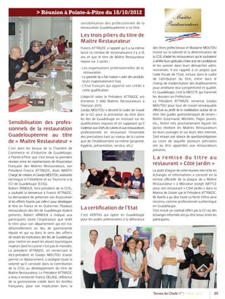 Terres de Chefs N°7 - Hiver 2012 25
Association Française des Maîtres Restaurateurs
> Réunion à Pointe-à-Pitre du 18/10/2012
Sensibilisation des profes-
sionnels de la restauration
Guadeloupéenne au titre
de « Maître Restaurateur »
C’est dans les locaux de la Chambre de
Commerce et d’Industrie de Guadeloupe,
à Pointe-à-Pitre que s’est tenue la première
réunion entre les représentants de l’Association
Française des Maîtres Restaurateurs, son
Président Francis ATTRAZIC, Alain WARTH
ChargédemissionetGladysMOUTOU,assistante
technique à l’Hôtellerie et au Tourisme à la
CCI de Guadeloupe (CCIG).
Robert ARNOUX, Vice-président de la CCIG,
a souhaité la bienvenue à Francis ATTRAZIC,
lui demandant de présenter son Association
et les eﬀorts fournis par celle-ci pour développer
le titre en France et en Outre-mer. Plusieurs
restaurateurs des Iles de Guadeloupe étaient
présents. Robert ARNOUX a indiqué aux
participants toute l’importance que revêt
le titre pour son département qui est tra-
ditionnellement un lieu de gastronomie
réputé et qui va dans le sens des eﬀorts
de toutes les institutions des Iles de Guadeloupe
pour mettre en avant les atouts touristiques
majeurs dont la cuisine n’est pas le moindre.
Le président ATTRAZIC, en remerciant le
Vice-président et Gladys MOUTOU d’avoir
permis ce déplacement, a souligné toute la
volonté qu’il constate dans la contribution
de la CCIG au développement du titre de
Maître Restaurateur. Le Président ATTRAZIC
a tenu à remercier Francis DELAGE, référence
de la gastronomie créole dans les Antilles
françaises, pour son implication dans la
sensibilisation des professionnels de la
restauration Guadeloupéenne à ce titre.
Les trois piliers du titre de
Maître Restaurateur
Francis ATTRAZIC a rappelé qu’il a lui-même
lancé ce combat de reconnaissance il y a 15
ans et que le titre de Maître Restaurateur
repose sur 3 socles :
- Les organisations professionnelles de la
restauration
- Lagarantiedu«faitmaison»avecdesproduits
bruts majoritairement frais
- L’Etat français qui apporte son crédit à
cette qualiﬁcation
L’objectif selon le Président ATTRAZIC est
d’environ 5 000 Maîtres Restaurateurs à
l’horizon 2015.
Gladys MOUTOU a dessiné le cadre de travail
de la CCI pour la promotion du titre dans
les Iles de Guadeloupe en insistant sur les
qualiﬁcations requises et en rappelant qu’il
s’adresseauxchefsdecuisineetauxrestaurateurs
professionnels en recouvrant l’ensemble
des prestations tant au niveau de la cuisine
que de l’établissement lui-même (propreté,
hygiène, présentation, service, etc.)
La certiﬁcation de l’Etat
C’est VERITAS qui opère en Guadeloupe
pour les audits préliminaires à la délivrance
des titres préfectoraux et Madame MOUTOU
insiste sur la volonté et la détermination de
laCCIGd’aiderlesrestaurateursquilesouhaitent
àvérifierleursaptitudesàfaireactedecandidature
et les assister dans leurs démarches admi-
nistratives. Il est rappelé à ce propos que
l’aide ﬁscale de l’Etat, incluse dans le cadre
de l’attribution du titre, entre dans le
champ de modernisation des établissements
pour améliorer leur compétitivité et qualité.
En Guadeloupe, c’est la DIECCTE qui transmet
les dossiers en Préfecture.
Le Président ATTRAZIC remercie Gladys
MOUTOU pour tout de travail remarquable
effectué au profit de la mobilisation autour de ce
titre. Des guides gastronomiques de renom :
Bottin Gourmand, Michelin, Pages Jaunes,
etc., feront très prochainement ﬁgurer les
pictos révélant les Maîtres Restaurateurs
en leurs ouvrages et sur leurs sites internet.
S’est ensuivi une séance de questions/réponses
au cours de laquelle plusieurs précisions
ont pu être apportées aux restaurateurs
présents.
La rem ise du titre au
restaurant « Côté Jardin »
Le point d’orgue de cette réunion très riche en
échanges et informations a consisté en la
remise oﬃcielle de la plaque de « Maître
Restaurateur » à Monsieur Joseph BATTLE
pour son restaurant « Côté Jardin » dans la
Marina de Gosier par le Président ATTRAZIC.
M. Battle a pu dire toute sa ﬁerté d’être ainsi
reconnu comme professionnel authentique
en Guadeloupe.
S’est ensuit un cocktail oﬀert par la CCI où des
échanges informels ont pu être tenus entre les
participants.
 