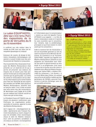 38 Terres de Chefs N°7 - Hiver 2012
> Equip’Hôtel 2012
Le salon EQUIP’HOTEL
2012 qui s’est tenu Parc
des expositions de la
porte de Versailles du 11
au 15 novembre
A conﬁrmé son rôle moteur dans le
monde du CHR, tout ceci dans une at-
mosphère dynamique et créative!
Concours de cuisine, de design et der-
nières innovations technologiques ont
jalonné ce grand rendez-vous des pro-
fessionnels de l’hôtellerie-restauration.
Pour la première fois, l’Association Fran-
çaise des Maîtres Restaurateurs était
présente sur un stand de 20 m2 qui a
permis de présenter aux visiteurs les
moyens mis en œuvre pour faire pro-
gresserletitretantauniveaudesprofes-
sionnels que du grand public. Les Chefs
de cuisine et restaurateurs ont pu obte-
nir les informations qu’ils recherchaient
pour faire leur demande de titre auprès
des membres de l’AFMR, dont plusieurs
Maîtres Restaurateurs, présents tout
au long du salon. C’est à cette occasion
que nous avons reçu des restaurateurs
de Martinique sous l’égide de la CCIM
qui ont indiqué tout l’intérêt suscité en
Outre-mer par le titre d’état.
Le Président Francis ATTRAZIC a pu, au
travers de plusieurs conférences avec
ProFrance, les organisations profes-
sionnelles et la presse, apporter la voix
des Maîtres Restaurateurs.
Qu’il s’agisse de « développement du-
rable » (partenariat avec François-Tou-
risme-Consultant) au travers duquel se
joue de véritables choix économiques
vitaux et dont les Maitres restaura-
teurs sont les premiers sensibilisés à
ces enjeux, ou encore « la transparence
et l’Information pour le consommateur
» séance au cours de laquelle Francis
ATTRAZIC a pu rappeler : « Le titre de
maître restaurateur existe et il reprend
les axes essentiels que le consomma-
teur réclame, mais la problématique
principale est qu’il faut éclairer le client
avant qu’il ne consomme »
Enﬁn le moment fort de l’Association a
été son Assemblée générale au sein du
salon en présence de la Ministre de l’Ar-
tisanat, du Commerce et du Tourisme,
Sylvia PINEL, laquelle a pu rappeler aux
Maîtres Restaurateurs présents et aux
dirigeants de l’Association tout l’inté-
rêt que porte le gouvernement au titre
d’état et à sa progression. C’est aussi
à l’issue de la réunion qu’a été remis le
2000ème titre oﬃciel de Maître Restau-
rateur par Sylvia PINEL à Hélène COL-
LARD du restaurant « Les Ruines » à
La Ferté-Milon dans l’Aisne. Un cocktail
sous la forme de buﬀets réalisés par des
partenaires de l’AFMR a ponctué l’évè-
nement et permis d’échanger avec les
personnalités présentes.
> Equip’Hôtel 2012 :
les chiﬀres clés !
110 647 professionnels (+ 3,3% vs 2010)
dont 18,4% d’internationaux (+9% vs 2010)
• 1 600 exposants Plus de 500 interve-
nants aux conférences et tables rondes
regroupant 20 nationalités
• 352 chefs dont 70 étoilés présents
15concoursculinairesetdesignrassemblant
plus de 200 candidats
• Plus de 6 000 repas servis sur le salon
(Resto des Chefs et studio resto,…)
• 15 studios de tendances réalisés
• 250 animations et démonstrations live
 