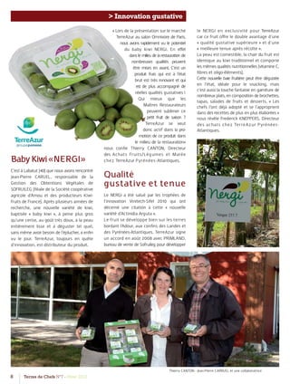 8 Terres de Chefs N°7 - Hiver 2012
> Innovation gustative
BabyKiwi«NERGI»
C’est à Labatut (40) que nous avons rencontré
Jean-Pierre CARUEL, responsable de la
Gestion des Obtentions Végétales de
SOFRUILEG (ﬁliale de la Société coopérative
agricole d’Amou et des producteurs Kiwi-
fruits de France). Après plusieurs années de
recherche, une nouvelle variété de kiwi,
baptisée « baby kiwi », à peine plus gros
qu’une cerise, au goût très doux, à la peau
entièrement lisse et à déguster tel quel,
sans même avoir besoin de l’éplucher, a enﬁn
vu le jour. TerreAzur, toujours en quête
d’innovation, est distributeur du produit.
« Lors de la présentation sur le marché
TerreAzur au salon Omnivore de Paris,
nous avons rapidement vu le potentiel
du baby kiwi NERGI. En eﬀet
dans le milieu de la restauration de
nombreuses qualités peuvent
être mises en avant. C’est un
produit frais qui est à l’état
brut est très innovant et qui
est de plus accompagné de
réelles qualités gustatives !
Qui mieux que les
Maîtres Restaurateurs
peuvent sublimer ce
petit fruit de saison ?
TerreAzur se veut
donc actif dans la pro-
motion de ce produit dans
le milieu de la restauration»
nous conﬁe Thierry CANTON, Directeur
des Achats Fruits/Légumes et Marée
chez TerreAzur Pyrénées-Atlantiques.
Qualité
gustative et tenue
Le NERGI a été salué par les trophées de
l’innovation Vinitech-Sifel 2010 qui ont
décerné une citation à cette « nouvelle
variété d’Actinidia Arguta ».
Le fruit se développe bien sur les terres
bordant l’Adour, aux conﬁns des Landes et
des Pyrénées-Atlantiques. TerreAzur signe
un accord en août 2008 avec PRIMLAND,
bureau de vente de Sofruileg pour développer
le NERGI en exclusivité pour TerreAzur
car ce fruit oﬀre le double avantage d’une
« qualité gustative supérieure » et d’une
« meilleure tenue après récolte ».
La peau est comestible, la chair du fruit est
identique au kiwi traditionnel et comporte
les mêmes qualités nutritionnelles (vitamine C,
ﬁbres et oligo-éléments).
Cette nouvelle baie fruitière peut être dégustée
en l’état, idéale pour le snacking, mais
c’est aussi la touche fantaisie en garniture de
nombreux plats, en composition de brochettes,
tapas, salades de fruits et desserts. « Les
chefs l’ont déjà adopté et se l’approprient
dans des recettes de plus en plus élaborées »
nous révèle Frederick KNEPPERS, Directeur
des achats chez TerreAzur Pyrénées-
Atlantiques.
Thierry CANTON - Jean-Pierre CARRUEL et une collaboratrice
 