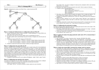 TSE 2 Bloc Réseaux 2
TD n° 8 : Routage RIP v1
Objectifs : Configuration de routeurs sous Packet Tracer ; analyse du protocole RIP
Phase 1: Création de l'infrastructure et configuration adresses IP des PC
• Dessiner l'infrastructure réseau ci-dessus en prenant 3 routeurs génériques et 3 switch 2950-24, les
câbles entre routeur seront de type série.
• Faire glisser votre souris sur un switch. Quelles sont les caractéristiques des ports ?
• De même, quelles sont les caractéristiques des ports du routeur ? Comparer avec celles des ports du
switch
• Configurer les adresses IP des PC (masque en 255.255.255.0)
1. LAN1 : PC0, PC1 adresses : 192.168.1.2, 192.168.1.3. Donner l'adresse réseau du LAN1
2. LAN2 : PC2, PC3 adresses : 192.168.2.2, 192.168.2.3. Donner l'adresse réseau du LAN2
3. LAN3: PC4, PC5 adresses : 192.168.3.2, 192.168.3.3. Donner l'adresse réseau du LAN3
• Vérifier les connectivités locales par des ping à l’intérieur de chaque réseau local.
Phase 2: Configuration des passerelles des PC
Lorsqu’un ordinateur envoie un message à une machine dont il connaît l’adresse IP, il doit préalablement
déterminer son adresse physique pour remplir les informations de couche 2. Il réalise cette opération par
l’envoi d’une commande ARP en broadcast. Lorsqu'on veut communiquer avec une machine distante (sur
Internet par exemple), on ne peut utiliser cette possibilité car cela reviendrait à envoyer un broadcast sur
tout le réseau Internet et conduirait à une saturation rapide. On va donc utiliser le routeur, pour réaliser
l’envoi physique. D’où l’utilité de définir sur chaque poste une passerelle (notre routeur). Le PC utilise
l'adresse physique du routeur lorsque le poste destinataire n'est pas dans le même sous-réseau que lui. Il la
détermine grâce à l'adresse IP de passerelle et avec un ARP. L’adresse d’une passerelle appartient donc au
même sous-réseau que le poste.
Configurer les passerelles des PC avec les adresses IP adéquates : onglet "Config", option "Setting"
Phase 3: Configuration des interfaces des routeurs
A ce stade là, les connexions avec les routeurs sont rouges car les routeurs ne sont pas encore configurés
(contrairement à un Hub ou un switch qui sans configuration préalable peut fonctionner)
1. Cliquer sur le routeur4 (du schéma ci-dessus).
Sous l'onglet "Physical", vous pouvez éteindre le routeur, ajouter des cartes d'extension
Sous l'onglet "CLI", vous pouvez configurer le routeur par des commandes réelles (seule interface
présente sur de vrais routeurs).
2. Faire glisser votre souris sur le port du routeur4 coté switch1. Noter le numéro de l'interface.
3. Configurer l'adresse IP de cette interface :
Router# configure terminal
Router (config)# interface FastEthernet 0/?
Router (config-if)#ip address 192.168.1.1 255.255.255.0
Router (config-if)#no shut
Router (config-if)#exit
4. Faire glisser votre souris sur le port du routeur4 coté routeur3. Noter le numéro de l'interface. Puis
faire de même pour configurer l'adresse de l'interface (200.168.1.1 masque 255.255.255.0)
5. Compléter la configuration en définissant une "Clock rate" (horloge de la liaison série synchrone) à
56000 bits/sec.
6. Refaire les mêmes opérations avec les autres routeurs (adresse 200.168.1.2 pour l'interface du
routeur3 côté routeur4 ; adresses 201.168.1.1 et 201.168.1.2 pour la liaison entre le routeur4 et le
routeur5).
7. Vérifier les connectivités en mode temps réel par des ping entre PC se trouvant dans des réseaux
locaux différents. Que constatez vous ? A quel endroit la communication est bloquée ?
Phase 4: Configuration du protocole de routage
Cette phase permet de définir l'algorithme utilisé par le routeur pour trouver la route à suivre. Dans ce TD,
nous utiliserons RIP (Routing Information Protocol).
1. Pour chaque routeur rentrer dans le mode de configuration du protocole de routage : commande
rip. Puis rentrer les réseaux directement connectés (commande network).
2. Vérifier les connectivités en mode temps réel par des ping entre PC se trouvant dans des réseaux
locaux différents. Que constatez vous ?
Phase 5: Analyse de trames d'un ping (protocole routé) entre 2 PC se trouvant dans 2
réseaux différents
Passer en mode simulation
1. Dans "Edit filters" de la fenêtre "Simulation Panel", décochez STP, DTP, CDP et RIPv1
2. Définition d'un scénario simple : cliquer sur l'icône "Add Simple PDU" (correspondant à un ping),
puis cliquer sur PC0 (une enveloppe apparaît sur PC0) et sur PC4 (une enveloppe apparaît aussi)
3. Visualiser pas à pas le cheminement de l'enveloppe en analysant les couches mises en œuvre et
surtout le contenu des différentes PDU. Cette étape doit être faite de façon soigneuse pour bien
comprendre comment sont remplis les PDU de couche 2 et 3 tout au long du chemin. Récapituler
dans un tableau la correspondance adresse IP, adresse physique tout au long d’un échange.
Phase 6: Analyse des trames RIPv1 (protocole de routage) entre les routeurs
1. Sauvegarder pour chaque équipement la configuration active dans la configuration de démarrage
(copy run start). Sauvegarder votre simulation dans un fichier *.pkt dans un répertoire personnel.
2. Dans "Edit filters" de la fenêtre "Simulation Panel", recochez RIPv1.
3. Refaire un cycle de redémarrage (bouton marche/arrêt des routeurs). En mode pas à pas capturer
toutes les trames RIPv1. Analyser les, les unes à la suite des autres en vous focalisant sur le type
des trames RIP et le contenu des tables de routage transmises.
4. Mesurer le temps de convergence de l’algorithme de routage RIP (plus de modification des tables
de routage).
5. Déterminer le nombre de paquets RIP échangés durant ce temps de convergence.
6. Continuer la capture après la convergence. Comment sont envoyées les trames .
7. Déterminer le nombre de paquets échangés par minutes après la convergence
8. Rajouter un lien entre le routeur 4 et le routeur 5, le configurer correctement (adresses IP), puis
recommencer la simulation. Après convergence visualiser les tables de routage.
9. Que se passe-t-il si ce lien est inactivé (port en état down). Visualiser les trames échangées.
 