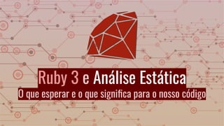 Ruby 3 e Análise Estática
O que esperar e o que signiﬁca para o nosso código
 
