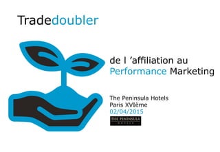 de l ’affiliation au
Performance Marketing
Tradedoubler
The Peninsula Hotels
Paris XVIème
02/04/2015
 
