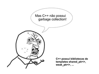 Mas C++ não possui garbage collection! C++ possui bibliotecas de templates shared_ptr<>, weak_ptr<>, ... 