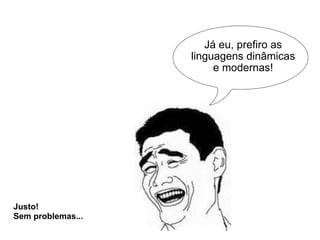 Já eu, prefiro as linguagens dinâmicas e modernas! Justo! Sem problemas... 