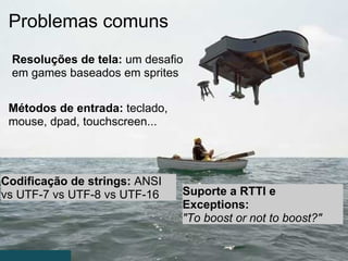 Problemas comuns Resoluções de tela:  um desafio em games baseados em sprites Métodos de entrada:  teclado, mouse, dpad, touchscreen... Codificação de strings:  ANSI vs UTF-7 vs UTF-8 vs UTF-16  Suporte a RTTI e Exceptions: "To boost or not to boost?"           