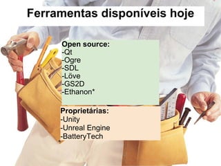 Ferramentas disponíveis hoje Open source: -Qt -Ogre -SDL -Löve -GS2D -Ethanon* Proprietárias: -Unity -Unreal Engine -BatteryTech 