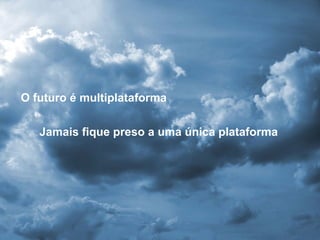 O futuro é multiplataforma Jamais fique preso a uma única plataforma 