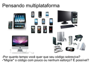 Pensando multiplataforma -Por quanto tempo você quer que seu código sobreviva? -"Migrar" o código com pouco ou nenhum esforço? É possível? 