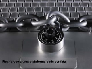 Ficar preso a uma plataforma pode ser fatal 