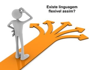 Existe linguagem flexível assim? 