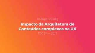 Impacto da Arquitetura de
Conteúdos complexos na UX
TDC SP — 2017
Rodrigo Grundig
 
