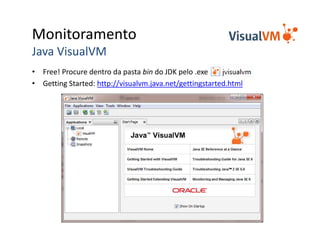 Monitoramento
Java VisualVM
• Free! Procure dentro da pasta bin do JDK pelo .exe
• Getting Started: http://visualvm.java.net/gettingstarted.html
 