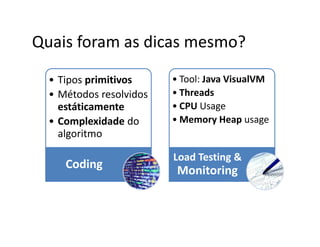 Quais foram as dicas mesmo?
• Tipos primitivos
• Métodos resolvidos
estáticamente
• Complexidade do
algoritmo
Coding
• Tool: Java VisualVM
• Threads
• CPU Usage
• Memory Heap usage
Load Testing &
Monitoring
 