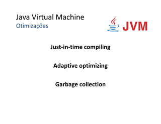 Java Virtual Machine
Otimizações
Just-in-time compiling
Adaptive optimizing
Garbage collection
 