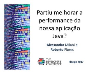 Partiu melhorar a
performance da
nossa aplicação
Java?
Alessandra Milani e
Roberto Flores
Floripa 2017
 