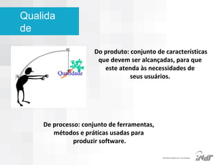 Qualida
de
Do produto: conjunto de características
que devem ser alcançadas, para que
este atenda às necessidades de
seus usuários.

De processo: conjunto de ferramentas,
métodos e práticas usadas para
produzir software.
IInstituto Nokia de Tecnologia

 